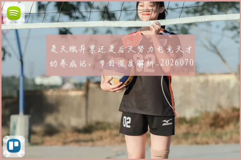 是天赋异禀还是后天努力电竞天才的养成记，节目深度解析_20260707021157_20260731172305
