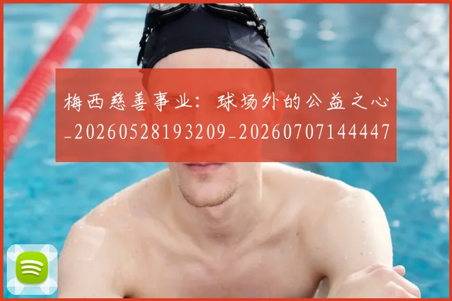 梅西慈善事业：球场外的公益之心_20260528193209_20260707144447