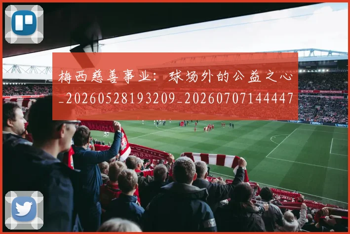 梅西慈善事业：球场外的公益之心_20260528193209_20260707144447_20260731181343