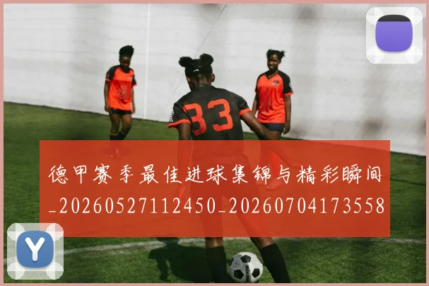 德甲赛季最佳进球集锦与精彩瞬间_20260527112450_20260704173558