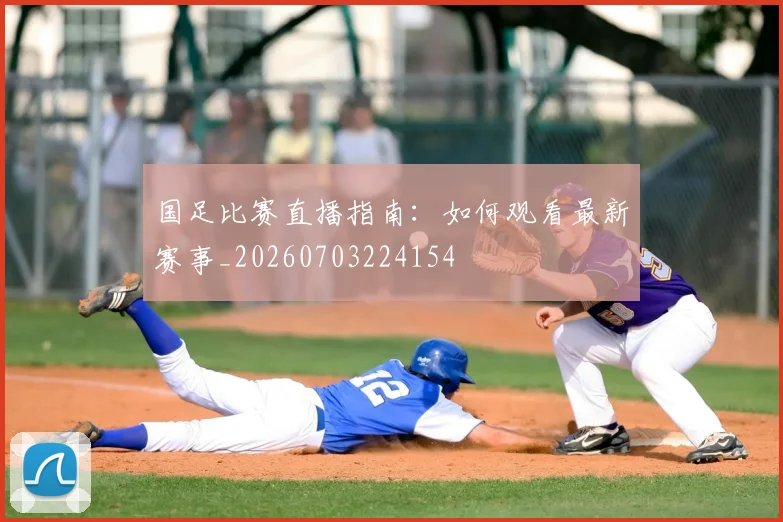 国足比赛直播指南：如何观看最新赛事_20260703224154