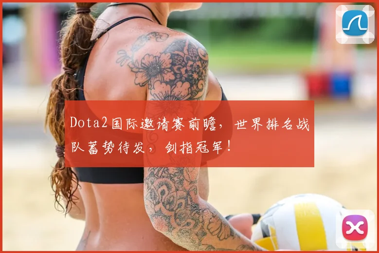 Dota2国际邀请赛前瞻，世界排名战队蓄势待发，剑指冠军！
