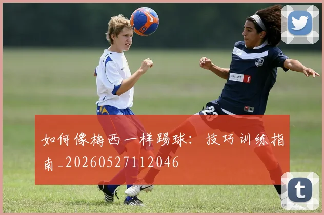 如何像梅西一样踢球：技巧训练指南_20260527112046