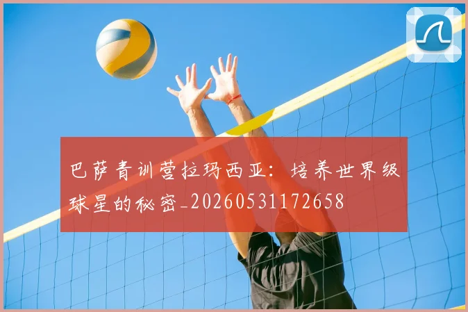 巴萨青训营拉玛西亚：培养世界级球星的秘密_20260531172658