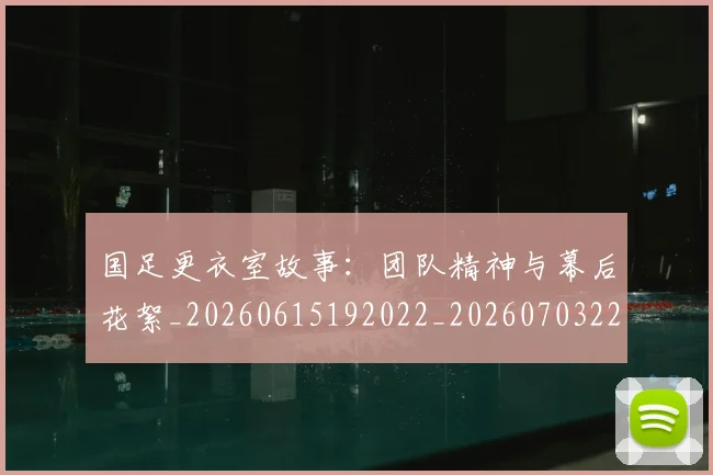 国足更衣室故事：团队精神与幕后花絮_20260615192022_20260703224013