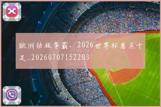 欧洲劲旅争霸，2026世界杯看点十足_20260707152203