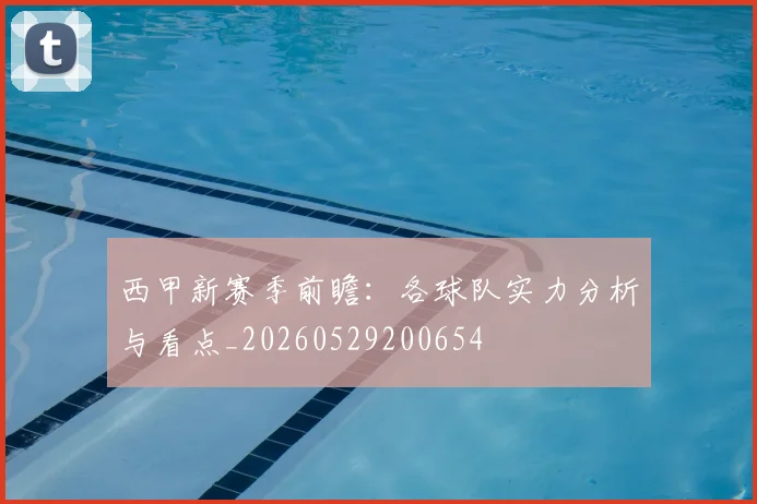 西甲新赛季前瞻:各球队实力分析与看点_20260529200654