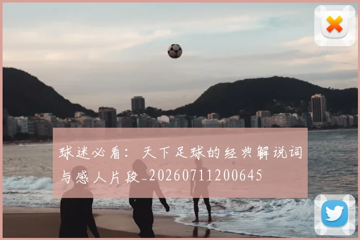 球迷必看：天下足球的经典解说词与感人片段_20260711200645