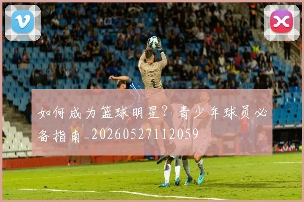 如何成为篮球明星？青少年球员必备指南_20260527112059