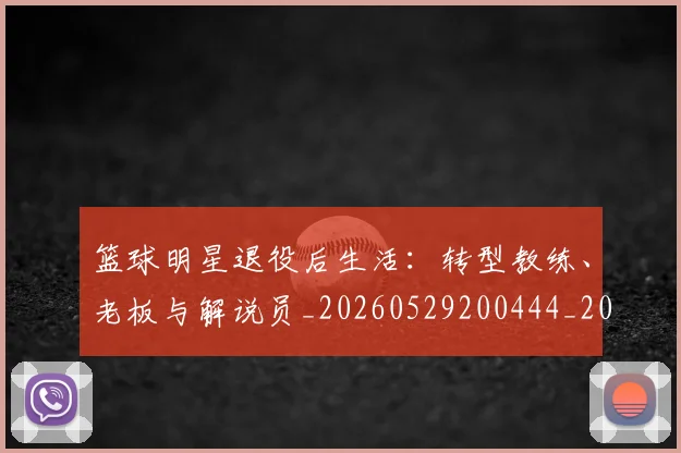 篮球明星退役后生活：转型教练、老板与解说员_20260529200444_20260708200919