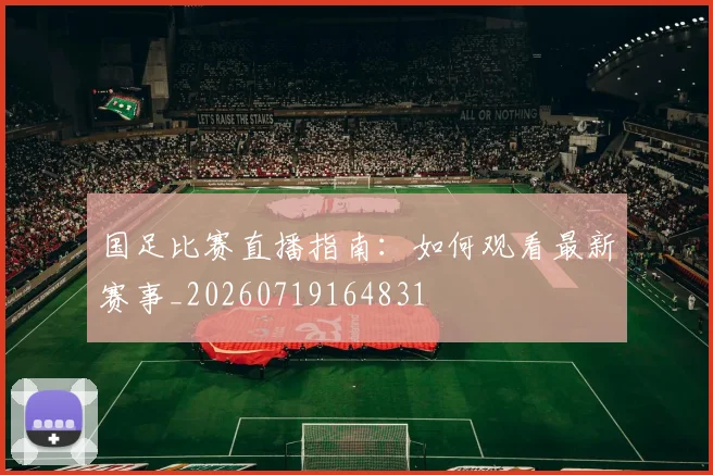 国足比赛直播指南：如何观看最新赛事_20260719164831