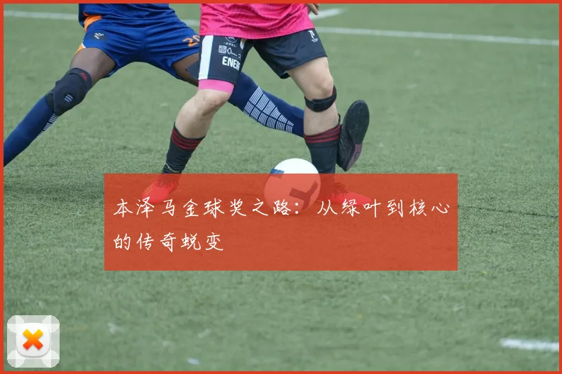 本泽马金球奖之路：从绿叶到核心的传奇蜕变