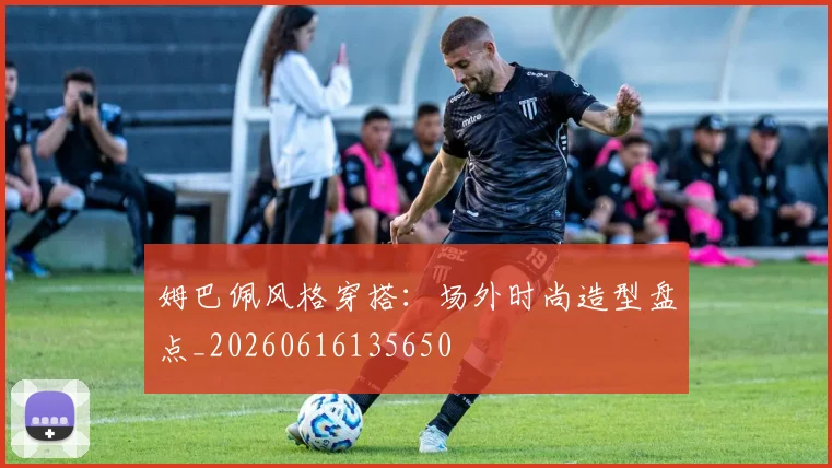 姆巴佩风格穿搭：场外时尚造型盘点_20260616135650