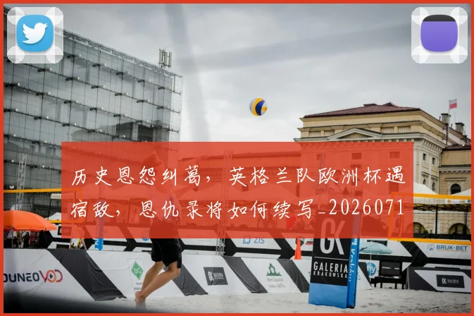 历史恩怨纠葛,英格兰队欧洲杯遇宿敌,恩仇录将如何续写_20260718204908