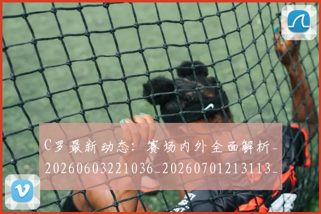 C罗最新动态：赛场内外全面解析_20260603221036_20260701213113_20260712051754