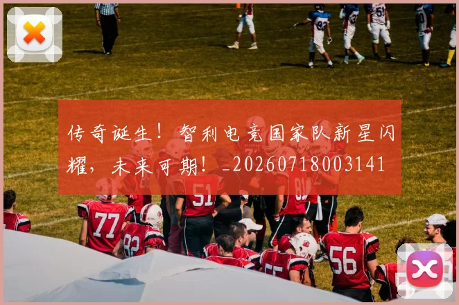传奇诞生！智利电竞国家队新星闪耀，未来可期！_20260718003141