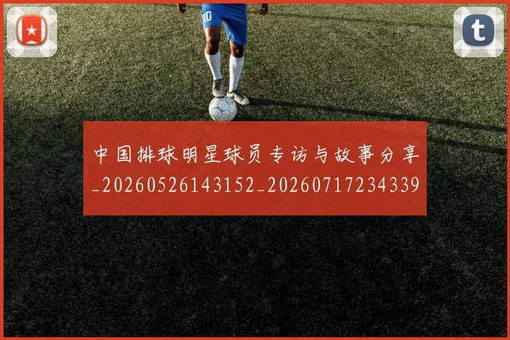 中国排球明星球员专访与故事分享_20260526143152_20260717234339
