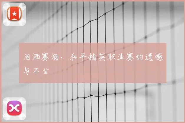 泪洒赛场,和平精英职业赛的遗憾与不甘