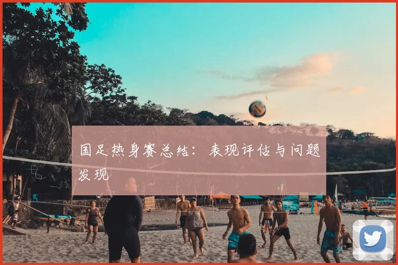 国足热身赛总结：表现评估与问题发现