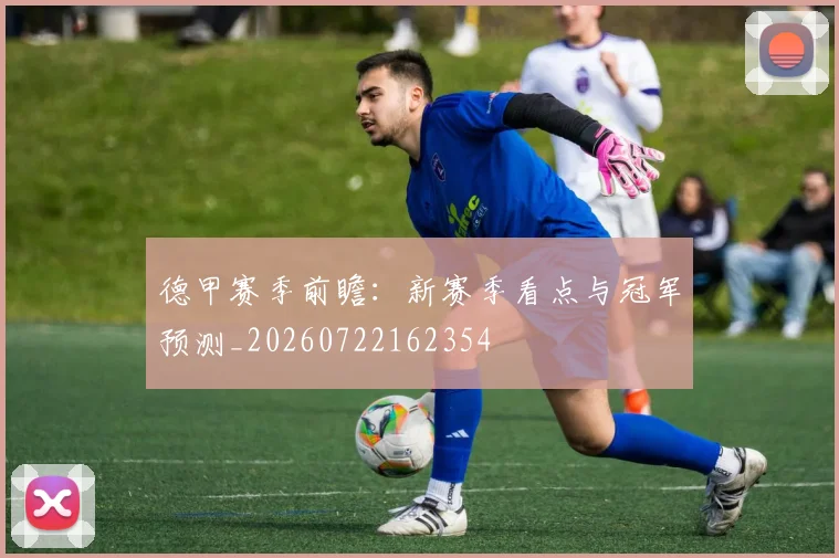 德甲赛季前瞻:新赛季看点与冠军预测_20260722162354