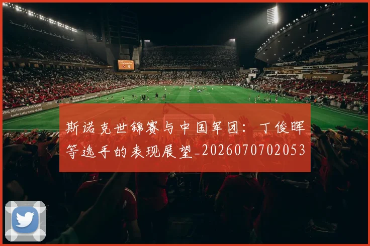 斯诺克世锦赛与中国军团:丁俊晖等选手的表现展望_20260707020538_20260731170110