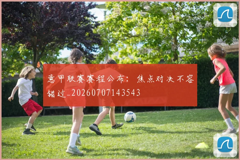 意甲联赛赛程公布：焦点对决不容错过_20260707143543