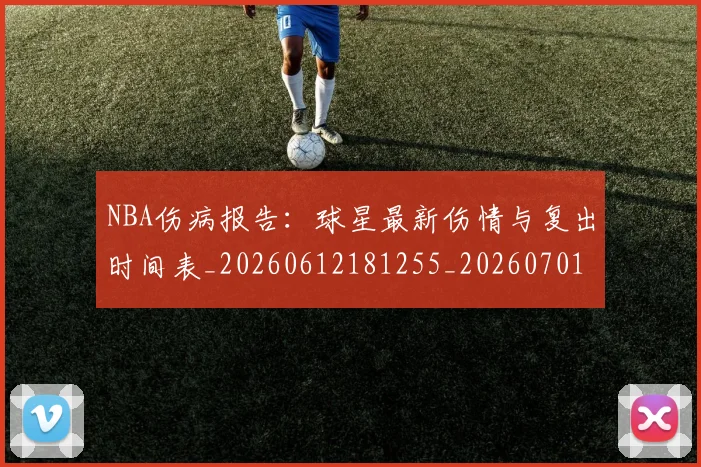 NBA伤病报告：球星最新伤情与复出时间表_20260612181255_20260701215339_20260716180531