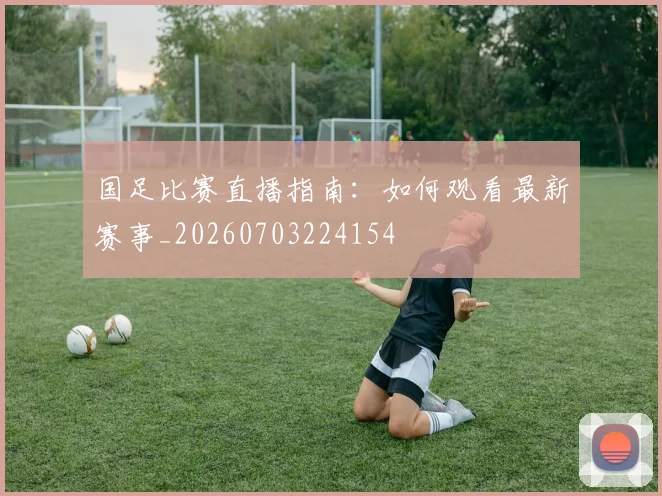 国足比赛直播指南:如何观看最新赛事_20260703224154
