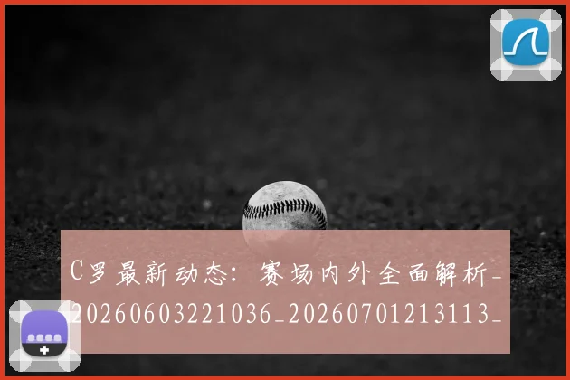 C罗最新动态:赛场内外全面解析_20260603221036_20260701213113_20260712051754