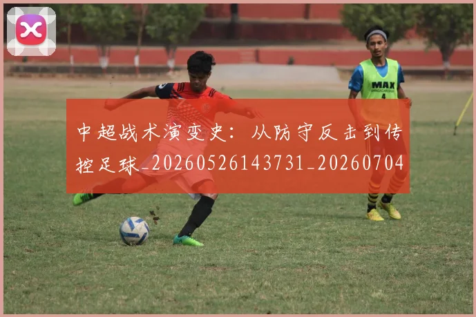 中超战术演变史：从防守反击到传控足球_20260526143731_20260704163915