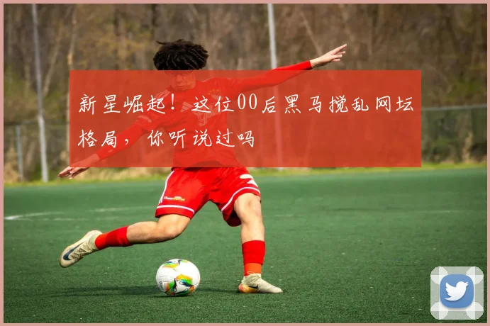 新星崛起！这位00后黑马搅乱网坛格局，你听说过吗