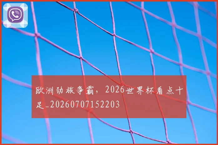 欧洲劲旅争霸，2026世界杯看点十足_20260707152203