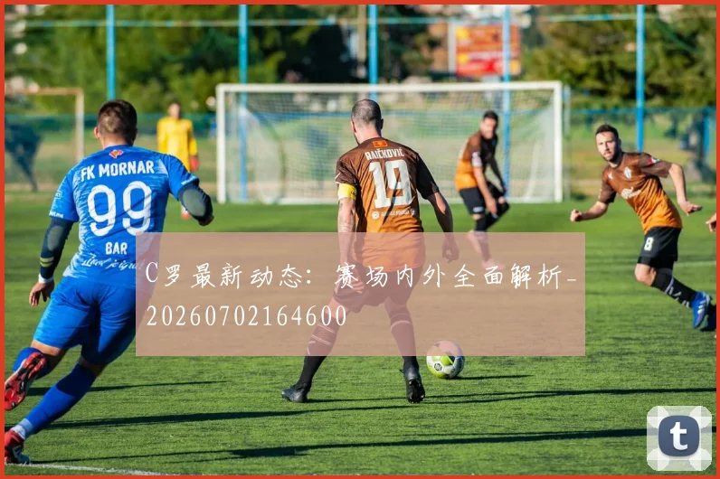 C罗最新动态：赛场内外全面解析_20260702164600
