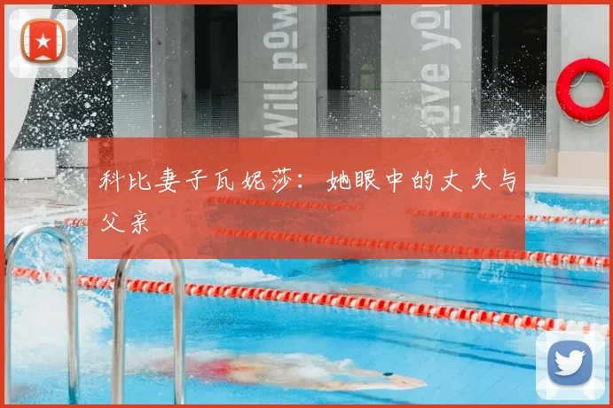 科比妻子瓦妮莎:她眼中的丈夫与父亲