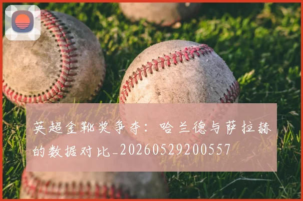英超金靴奖争夺：哈兰德与萨拉赫的数据对比_20260529200557