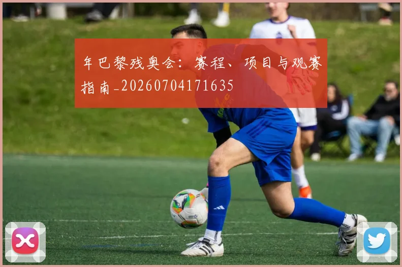 年巴黎残奥会：赛程、项目与观赛指南_20260704171635
