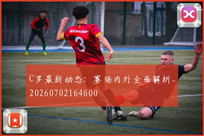 C罗最新动态:赛场内外全面解析_20260702164600