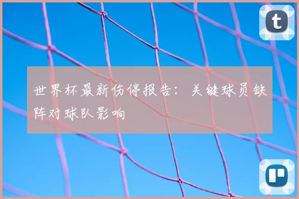 世界杯最新伤停报告：关键球员缺阵对球队影响