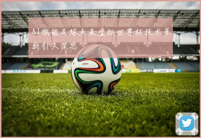 AI赋能足球未来虚拟世界杯技术革新引人深思
