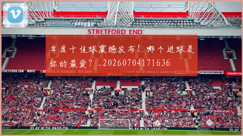年度十佳球震撼发布！哪个进球是你的最爱？_20260704171636