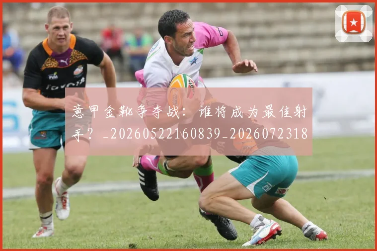 意甲金靴争夺战：谁将成为最佳射手？_20260522160839_20260723181021