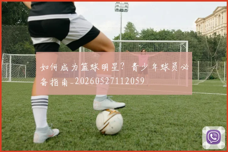 如何成为篮球明星?青少年球员必备指南_20260527112059
