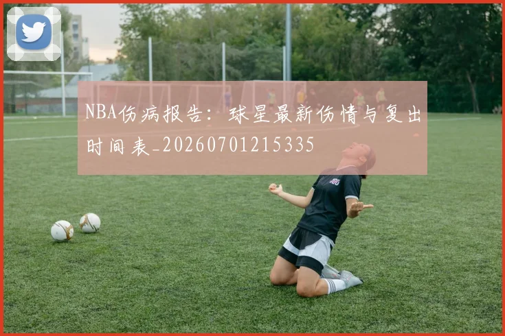 NBA伤病报告：球星最新伤情与复出时间表_20260701215335