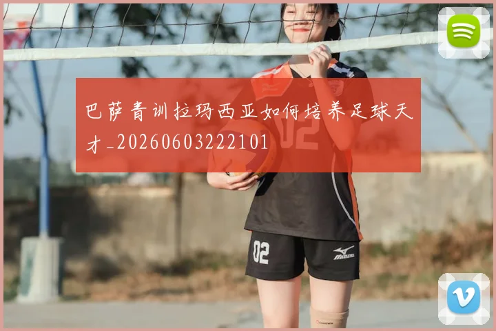 巴萨青训拉玛西亚如何培养足球天才_20260603222101