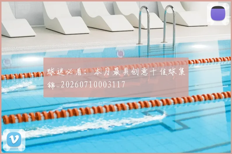 球迷必看：本月最具创意十佳球集锦_20260710003117