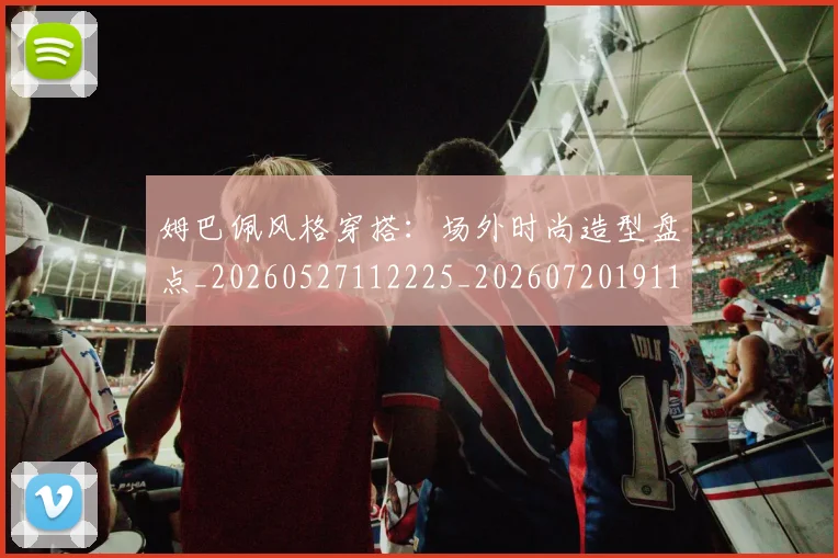 姆巴佩风格穿搭:场外时尚造型盘点_20260527112225_20260720191136