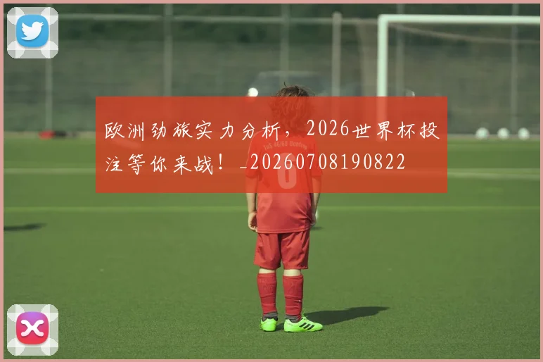 欧洲劲旅实力分析，2026世界杯投注等你来战！_20260708190822