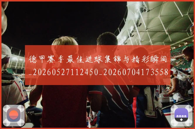 德甲赛季最佳进球集锦与精彩瞬间_20260527112450_20260704173558