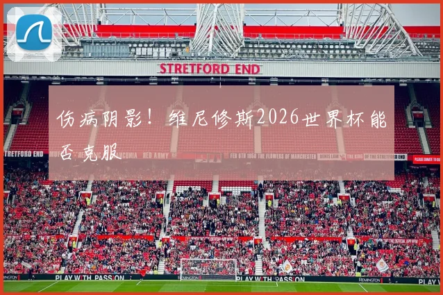 伤病阴影！维尼修斯2026世界杯能否克服