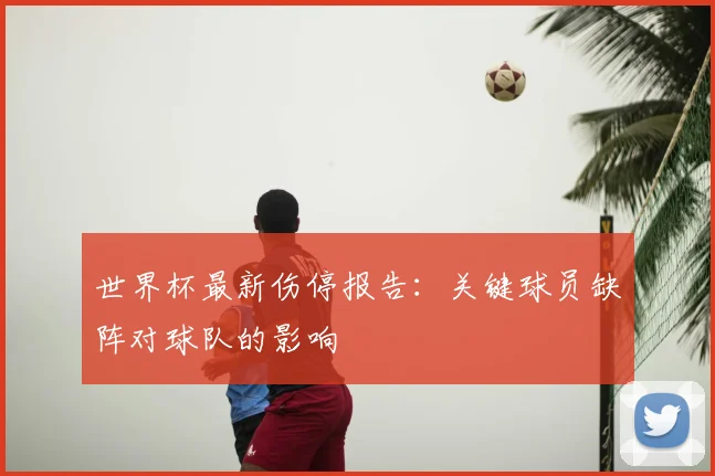 世界杯最新伤停报告:关键球员缺阵对球队的影响